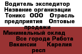 Водитель-экспедитор › Название организации ­ Тоникс, ООО › Отрасль предприятия ­ Оптовые продажи › Минимальный оклад ­ 50 000 - Все города Работа » Вакансии   . Карелия респ.